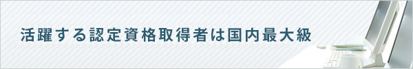 活躍する認定資格取得者は国内最大級
取得者数　約16,000人　約4,000法人